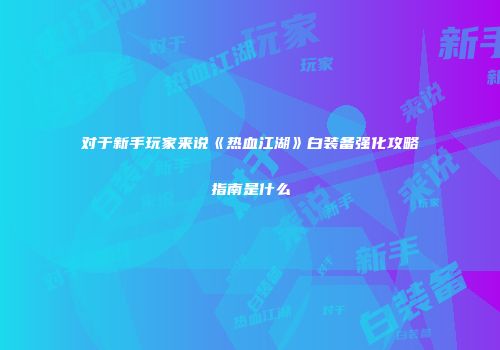 对于新手玩家来说《热血江湖》白装备强化攻略指南是什么