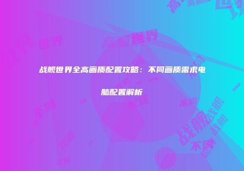 战舰世界全高画质配置攻略：不同画质需求电脑配置解析