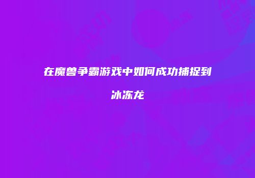 在魔兽争霸游戏中如何成功捕捉到冰冻龙