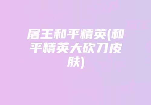 屠王和平精英(和平精英大砍刀皮肤)