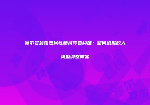 赛尔号最强双属性精灵阵容构建：如何根据敌人类型调整阵容