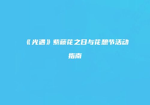 《光遇》紫藤花之日与花憩节活动指南