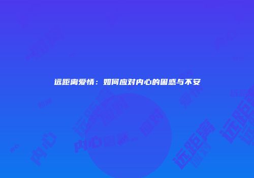 远距离爱情：如何应对内心的困惑与不安