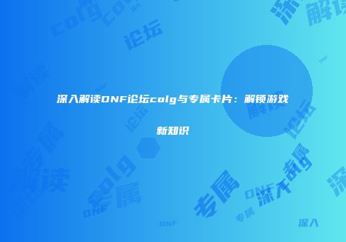 深入解读DNF论坛colg与专属卡片：解锁游戏新知识