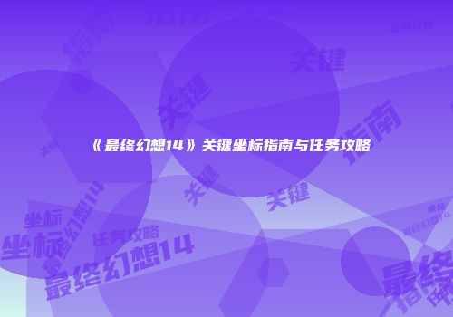 《最终幻想14》关键坐标指南与任务攻略