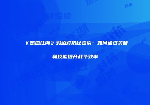 《热血江湖》鸡鱼对抗经验谈：如何通过装备和技能提升战斗效率
