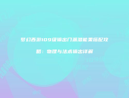 梦幻西游109级输出门派潜能果搭配攻略：物理与法术输出详解