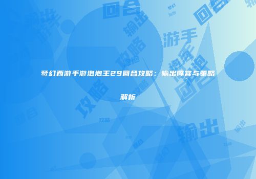 梦幻西游手游泡泡王29回合攻略：输出阵容与策略解析