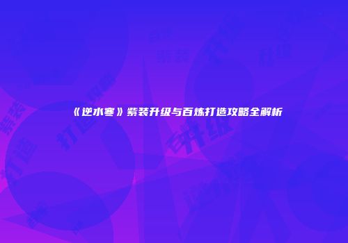 《逆水寒》紫装升级与百炼打造攻略全解析