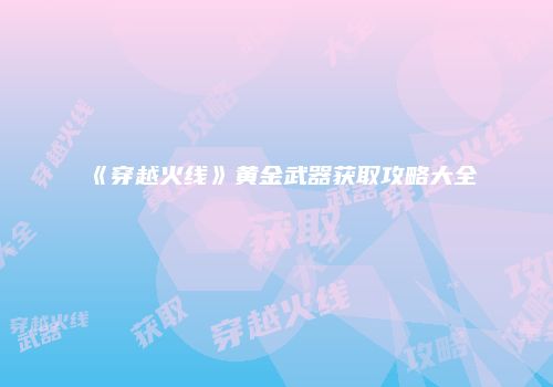 《穿越火线》黄金武器获取攻略大全