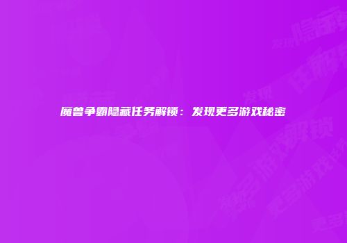 魔兽争霸隐藏任务解锁：发现更多游戏秘密