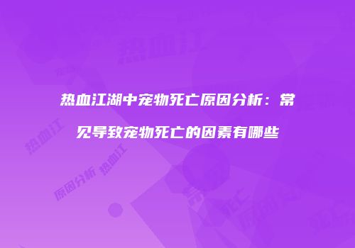 热血江湖中宠物死亡原因分析：常见导致宠物死亡的因素有哪些