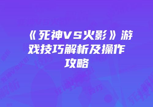 《死神VS火影》游戏技巧解析及操作攻略