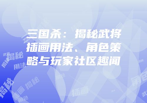 三国杀：揭秘武将插画用法、角色策略与玩家社区趣闻