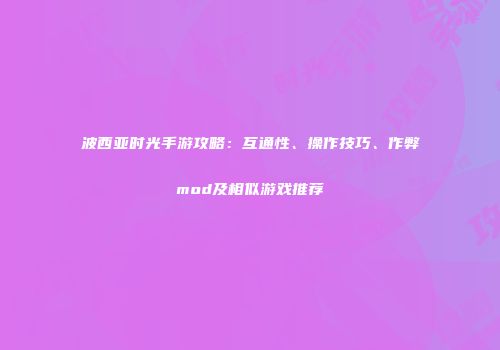 波西亚时光手游攻略：互通性、操作技巧、作弊mod及相似游戏推荐