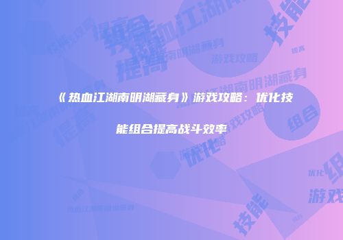 《热血江湖南明湖藏身》游戏攻略：优化技能组合提高战斗效率