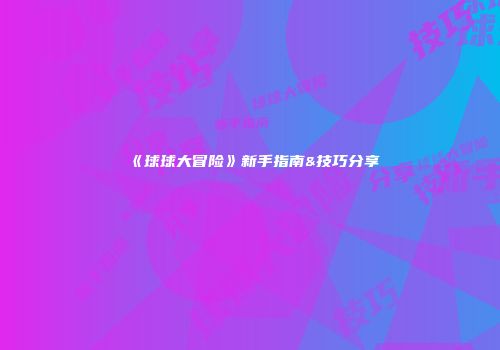 《球球大冒险》新手指南&技巧分享