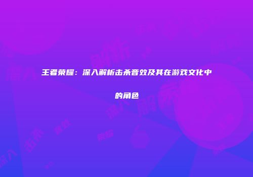 王者荣耀：深入解析击杀音效及其在游戏文化中的角色