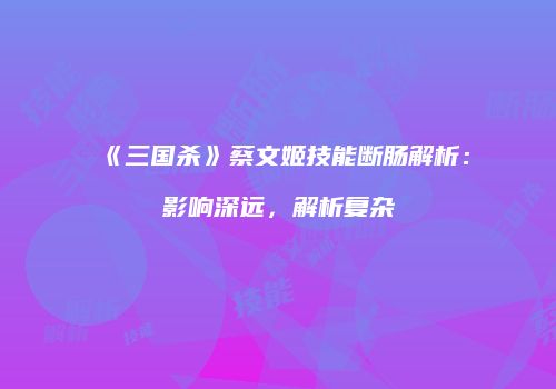 《三国杀》蔡文姬技能断肠解析：影响深远，解析复杂