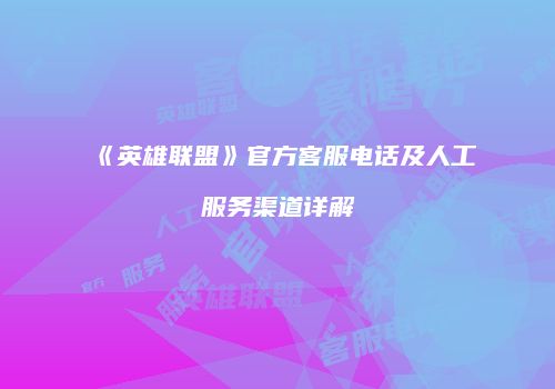 《英雄联盟》官方客服电话及人工服务渠道详解