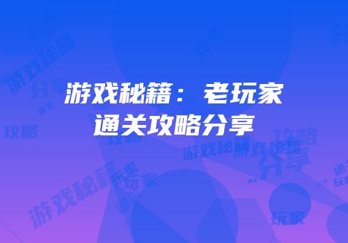 游戏秘籍：老玩家通关攻略分享
