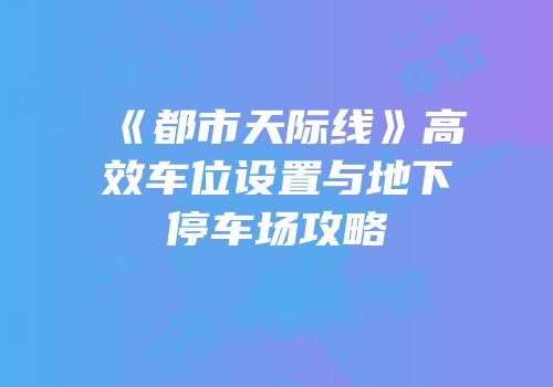《都市天际线》高效车位设置与地下停车场攻略