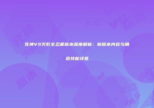 死神VS火影全忍者版本深度解析：新版本内容与角色技能详览