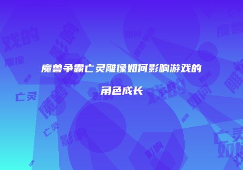 魔兽争霸亡灵雕像如何影响游戏的角色成长