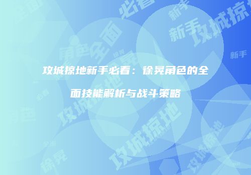攻城掠地新手必看:徐晃角色的全面技能解析与战斗策略