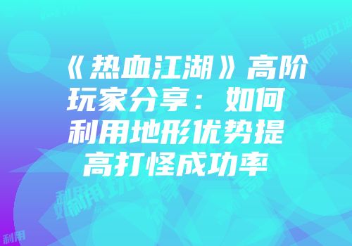 《热血江湖》高阶玩家分享：如何利用地形优势提高打怪成功率