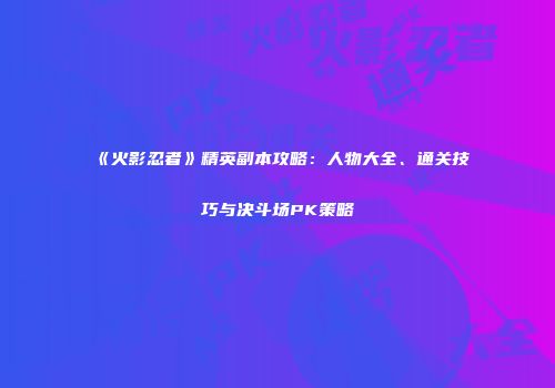 《火影忍者》精英副本攻略：人物大全、通关技巧与决斗场PK策略