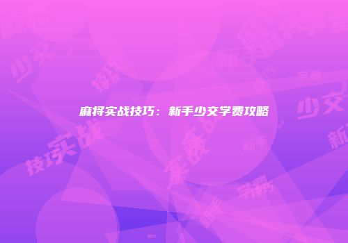 麻将实战技巧：新手少交学费攻略