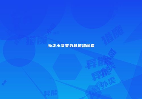 外卖小哥变身异能猎魔者