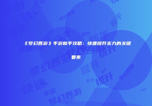 《梦幻西游》手游新手攻略：快速提升实力的关键要素