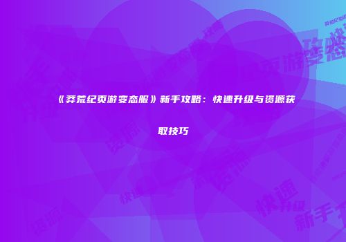 《莽荒纪页游变态服》新手攻略：快速升级与资源获取技巧