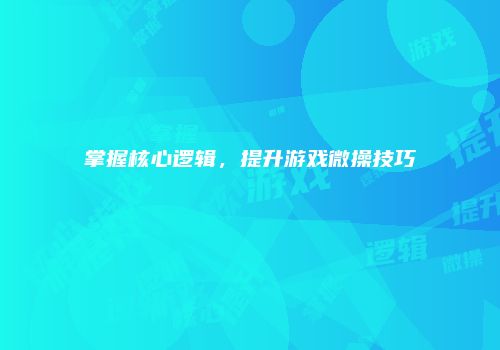掌握核心逻辑，提升游戏微操技巧
