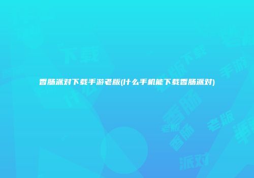 香肠派对下载手游老版(什么手机能下载香肠派对)