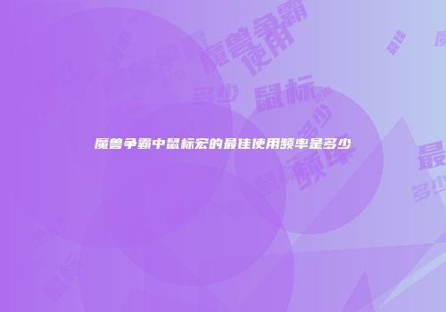 魔兽争霸中鼠标宏的最佳使用频率是多少