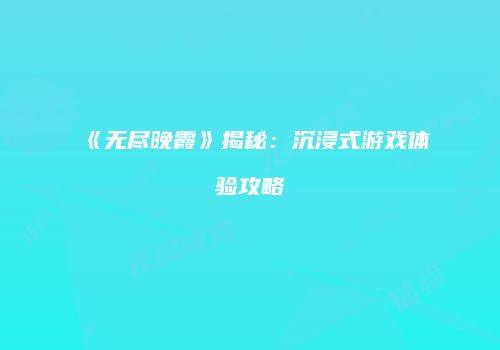 《无尽晚霞》揭秘：沉浸式游戏体验攻略