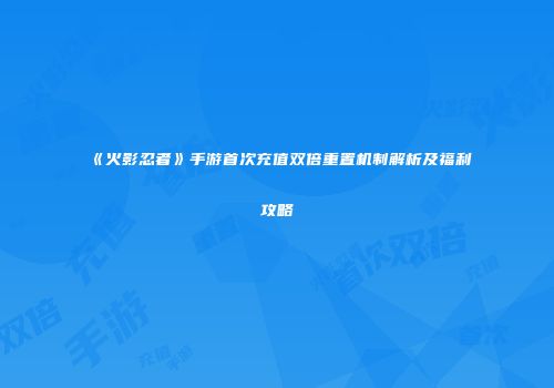 《火影忍者》手游首次充值双倍重置机制解析及福利攻略