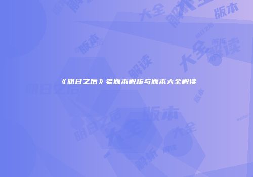 《明日之后》老版本解析与版本大全解读