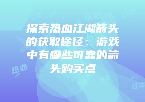 探索热血江湖箭头的获取途径:游戏中有哪些可靠的箭头购买点