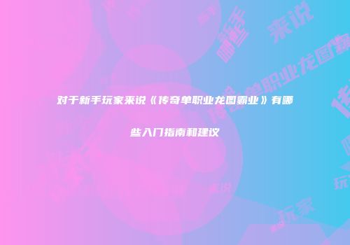 对于新手玩家来说《传奇单职业龙图霸业》有哪些入门指南和建议