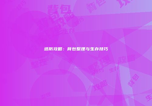塔防攻略：背包整理与生存技巧