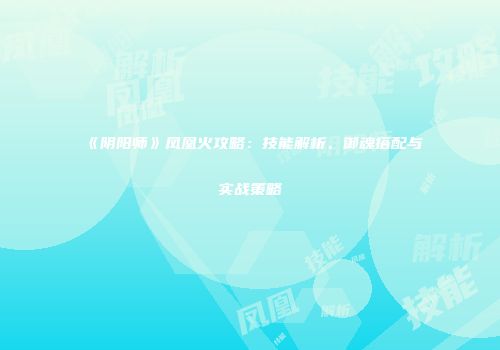 《阴阳师》凤凰火攻略：技能解析、御魂搭配与实战策略