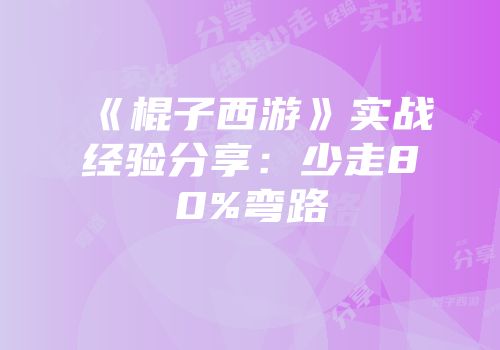《棍子西游》实战经验分享：少走80%弯路