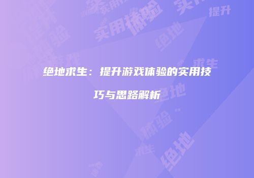 绝地求生：提升游戏体验的实用技巧与思路解析