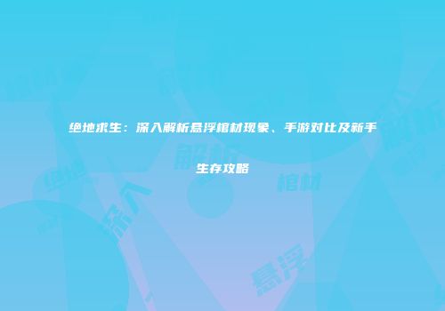 绝地求生：深入解析悬浮棺材现象、手游对比及新手生存攻略
