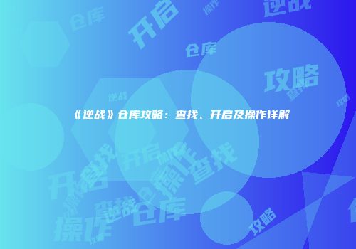 《逆战》仓库攻略：查找、开启及操作详解