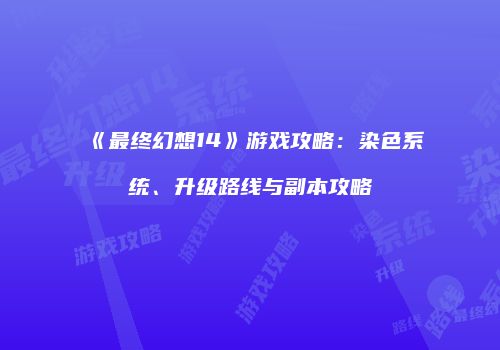 《最终幻想14》游戏攻略：染色系统、升级路线与副本攻略